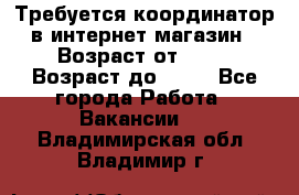 Требуется координатор в интернет-магазин › Возраст от ­ 20 › Возраст до ­ 40 - Все города Работа » Вакансии   . Владимирская обл.,Владимир г.